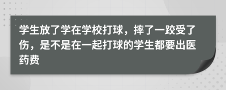 学生放了学在学校打球，摔了一跤受了伤，是不是在一起打球的学生都要出医药费