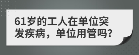 61岁的工人在单位突发疾病，单位用管吗？