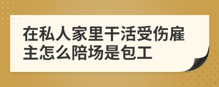 在私人家里干活受伤雇主怎么陪场是包工