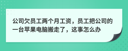公司欠员工两个月工资，员工把公司的一台苹果电脑搬走了，这事怎么办