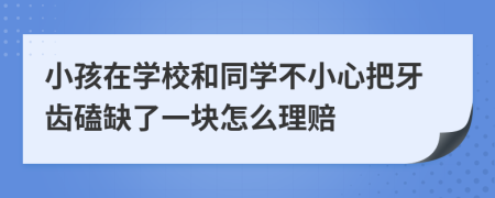 小孩在学校和同学不小心把牙齿磕缺了一块怎么理赔