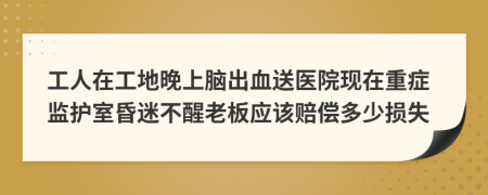 工人在工地晚上脑出血送医院现在重症监护室昏迷不醒老板应该赔偿多少损失