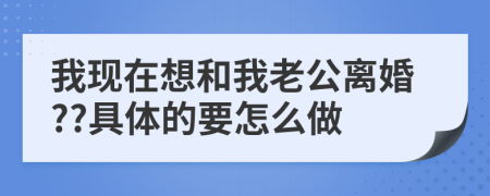 我现在想和我老公离婚??具体的要怎么做