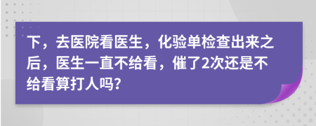 下，去医院看医生，化验单检查出来之后，医生一直不给看，催了2次还是不给看算打人吗？