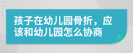 孩子在幼儿园骨折，应该和幼儿园怎么协商