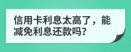 信用卡利息太高了，能减免利息还款吗？