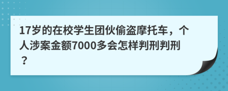 17岁的在校学生团伙偷盗摩托车，个人涉案金额7000多会怎样判刑判刑？
