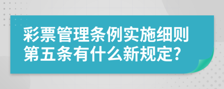 彩票管理条例实施细则第五条有什么新规定?