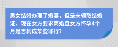 男女结婚办理了婚宴，但是未领取结婚证，现在女方要求离婚且女方怀孕4个月是否构成某些罪行？