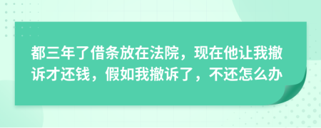 都三年了借条放在法院，现在他让我撤诉才还钱，假如我撤诉了，不还怎么办