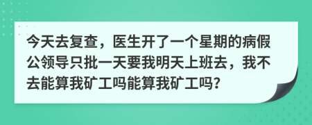 今天去复查，医生开了一个星期的病假公领导只批一天要我明天上班去，我不去能算我矿工吗能算我矿工吗？