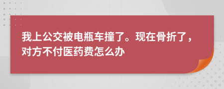 我上公交被电瓶车撞了。现在骨折了，对方不付医药费怎么办