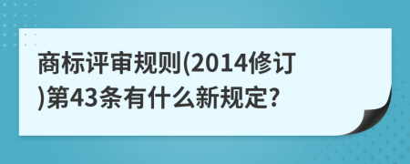 商标评审规则(2014修订)第43条有什么新规定?