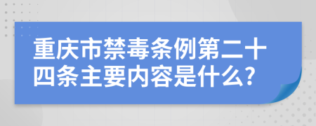 重庆市禁毒条例第二十四条主要内容是什么?