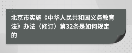 北京市实施《中华人民共和国义务教育法》办法（修订）第32条是如何规定的