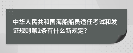 中华人民共和国海船船员适任考试和发证规则第2条有什么新规定?