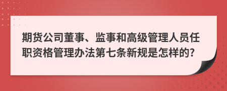期货公司董事、监事和高级管理人员任职资格管理办法第七条新规是怎样的?