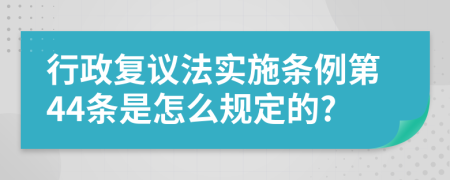 行政复议法实施条例第44条是怎么规定的?