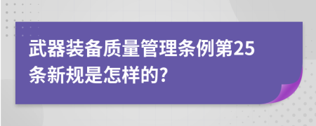 武器装备质量管理条例第25条新规是怎样的?