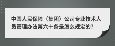 中国人民保险（集团）公司专业技术人员管理办法第六十条是怎么规定的?