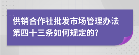 供销合作社批发市场管理办法第四十三条如何规定的?