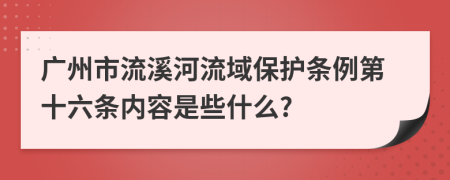 广州市流溪河流域保护条例第十六条内容是些什么?