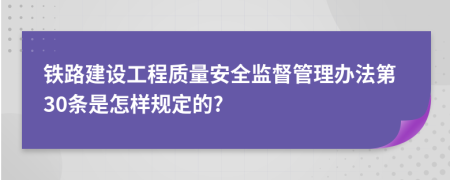 铁路建设工程质量安全监督管理办法第30条是怎样规定的?