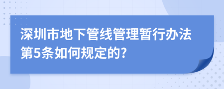 深圳市地下管线管理暂行办法第5条如何规定的?