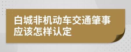 白城非机动车交通肇事应该怎样认定