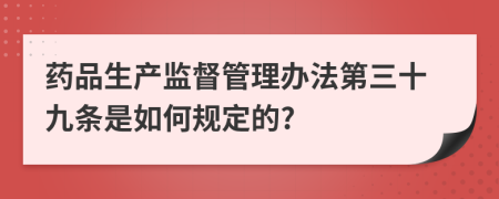 药品生产监督管理办法第三十九条是如何规定的?