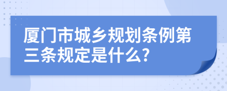 厦门市城乡规划条例第三条规定是什么?