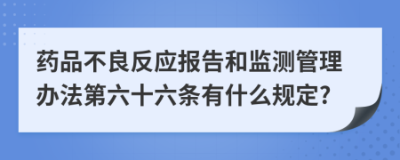 药品不良反应报告和监测管理办法第六十六条有什么规定?