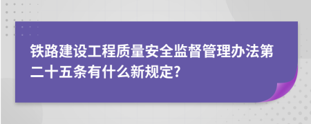 铁路建设工程质量安全监督管理办法第二十五条有什么新规定?