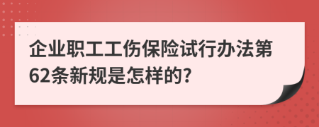 企业职工工伤保险试行办法第62条新规是怎样的?