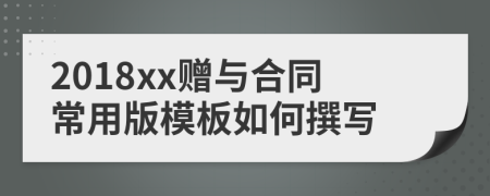 2018xx赠与合同常用版模板如何撰写