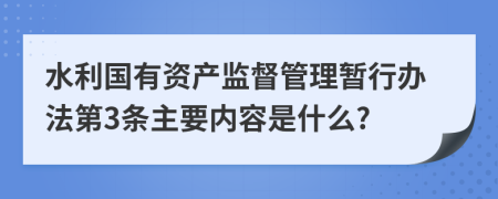 水利国有资产监督管理暂行办法第3条主要内容是什么?