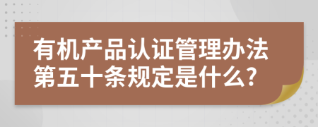 有机产品认证管理办法第五十条规定是什么?