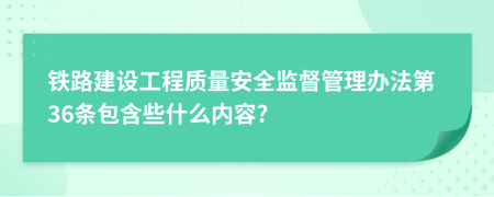 铁路建设工程质量安全监督管理办法第36条包含些什么内容?