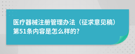 医疗器械注册管理办法（征求意见稿）第51条内容是怎么样的?