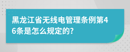 黑龙江省无线电管理条例第46条是怎么规定的?