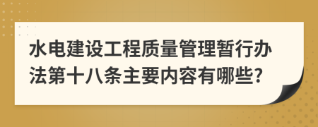 水电建设工程质量管理暂行办法第十八条主要内容有哪些?