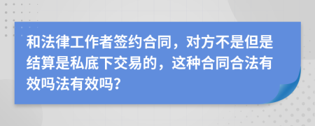 和法律工作者签约合同，对方不是但是结算是私底下交易的，这种合同合法有效吗法有效吗？