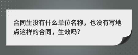 合同生没有什么单位名称，也没有写地点这样的合同，生效吗？