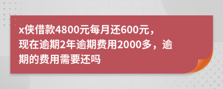 x侠借款4800元每月还600元，现在逾期2年逾期费用2000多，逾期的费用需要还吗