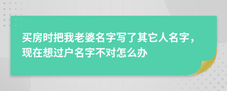 买房时把我老婆名字写了其它人名字，现在想过户名字不对怎么办