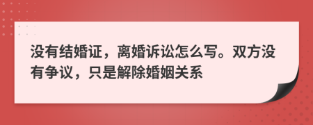 没有结婚证，离婚诉讼怎么写。双方没有争议，只是解除婚姻关系