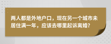 两人都是外地户口，现在另一个城市未居住满一年，应该去哪里起诉离婚？