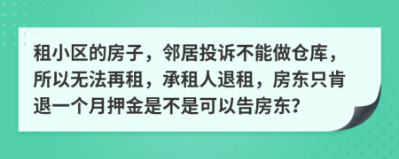 租小区的房子，邻居投诉不能做仓库，所以无法再租，承租人退租，房东只肯退一个月押金是不是可以告房东？