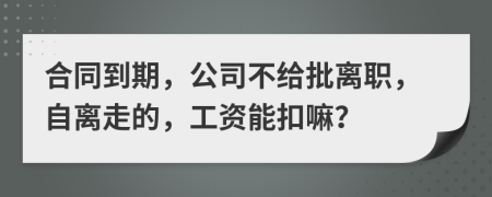 合同到期，公司不给批离职，自离走的，工资能扣嘛？