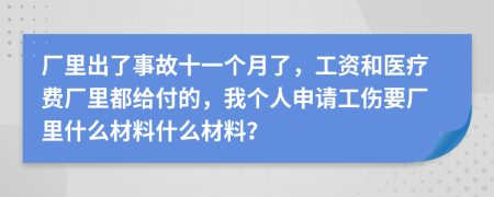 厂里出了事故十一个月了，工资和医疗费厂里都给付的，我个人申请工伤要厂里什么材料什么材料？